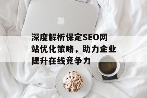 深度解析保定SEO网站优化策略,助力企业提升在线竞争力 深度解析保定SEO网站优化策略,助力企业提升在线竞争力