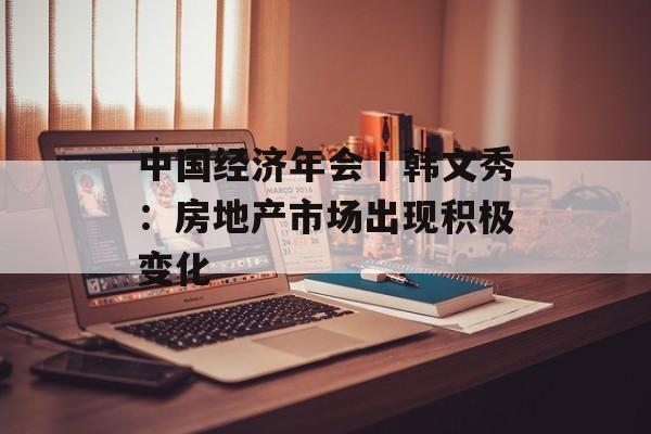 中国经济年会丨韩文秀:房地产市场出现积极变化 中国经济年会丨韩文秀:房地产市场出现积极变化