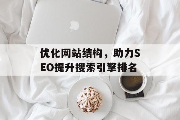 优化网站结构,助力SEO提升搜索引擎排名 优化网站结构,助力SEO提升搜索引擎排名