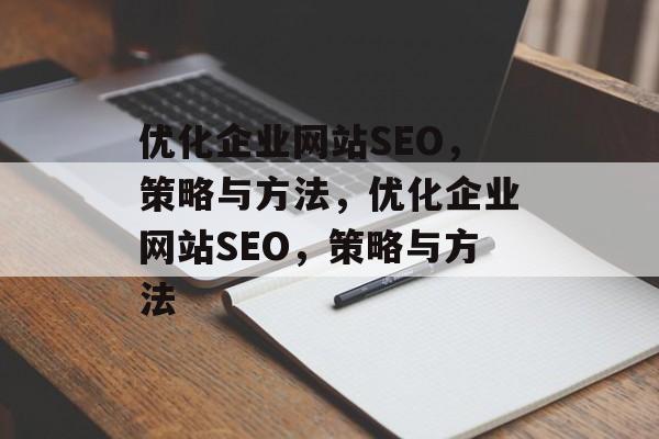 优化企业网站SEO,策略与方法,优化企业网站SEO,策略与方法 优化企业网站SEO,策略与方法,优化企业网站SEO,策略与方法