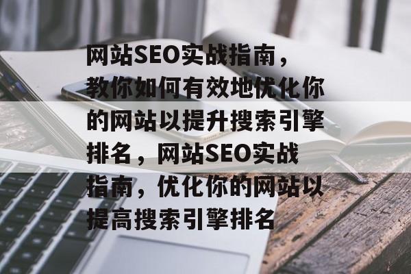网站SEO实战指南,教你如何有效地优化你的网站以提升搜索引擎排名,网站SEO实战指南,优化你的网站以提高搜索引擎排名 网站SEO实战指南,教你如何有效地优化你的网站以提升搜索引擎排名,网站SEO实战指南,优化你的网站以提高搜索引擎排名