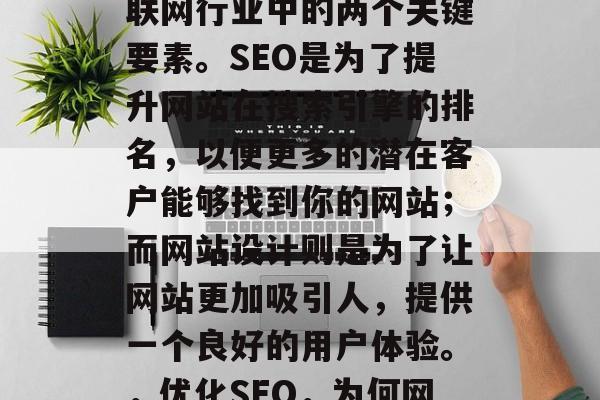 SEO和网站设计是互联网行业中的两个关键要素。SEO是为了提升网站在搜索引擎的排名，以便更多的潜在客户能够找到你的网站；而网站设计则是为了让网站更加吸引人，提供一个良好的用户体验。，优化SEO，为何网站设计如此重要？
