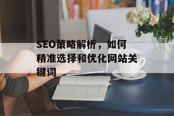 SEO策略解析，如何精准选择和优化网站关键词