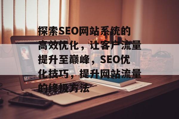 探索SEO网站系统的高效优化，让客户流量提升至巅峰，SEO优化技巧，提升网站流量的终极方法