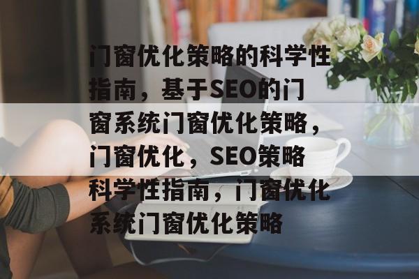 门窗优化策略的科学性指南,基于SEO的门窗系统门窗优化策略,门窗优化,SEO策略科学性指南,门窗优化系统门窗优化策略 门窗优化策略的科学性指南,基于SEO的门窗系统门窗优化策略,门窗优化,SEO策略科学性指南,门窗优化系统门窗优化策略
