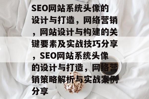 SEO网站系统头像的设计与打造,网络营销,网站设计与构建的关键要素及实战技巧分享,SEO网站系统头像的设计与打造,网络营销策略解析与实战案例分享 SEO网站系统头像的设计与打造,网络营销,网站设计与构建的关键要素及实战技巧分享,SEO网站系统头像的设计与打造,网络营销策略解析与实战案例分享