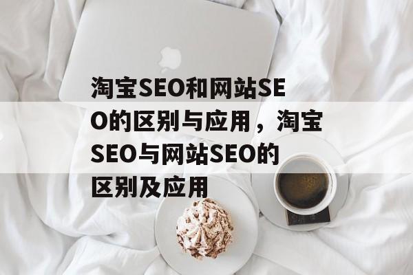 淘宝SEO和网站SEO的区别与应用,淘宝SEO与网站SEO的区别及应用 淘宝SEO和网站SEO的区别与应用,淘宝SEO与网站SEO的区别及应用