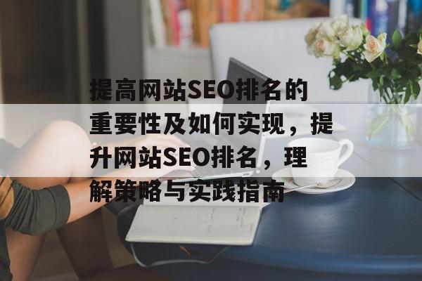 提高网站SEO排名的重要性及如何实现,提升网站SEO排名,理解策略与实践指南 提高网站SEO排名的重要性及如何实现,提升网站SEO排名,理解策略与实践指南