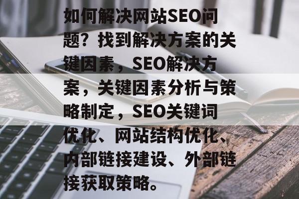 如何解决网站SEO问题？找到解决方案的关键因素，SEO解决方案，关键因素分析与策略制定，SEO关键词优化、网站结构优化、内部链接建设、外部链接获取策略。