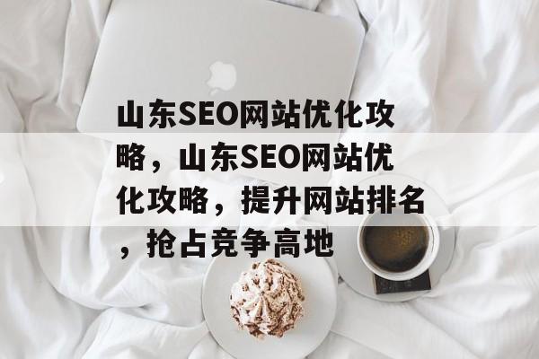 山东SEO网站优化攻略，山东SEO网站优化攻略，提升网站排名，抢占竞争高地