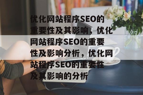 优化网站程序SEO的重要性及其影响,优化网站程序SEO的重要性及影响分析,优化网站程序SEO的重要性及其影响的分析 优化网站程序SEO的重要性及其影响,优化网站程序SEO的重要性及影响分析,优化网站程序SEO的重要性及其影响的分析