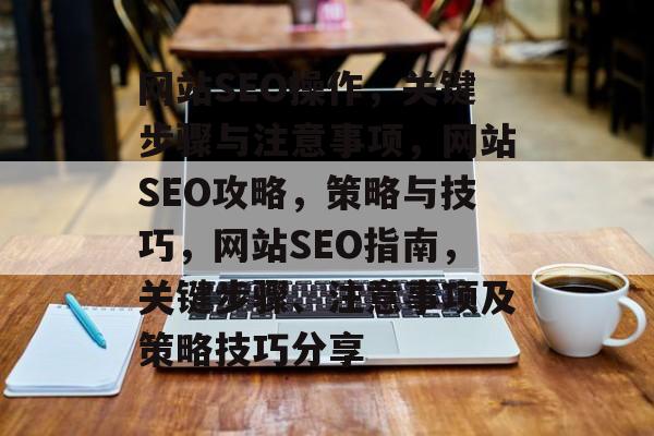 网站SEO操作，关键步骤与注意事项，网站SEO攻略，策略与技巧，网站SEO指南，关键步骤、注意事项及策略技巧分享