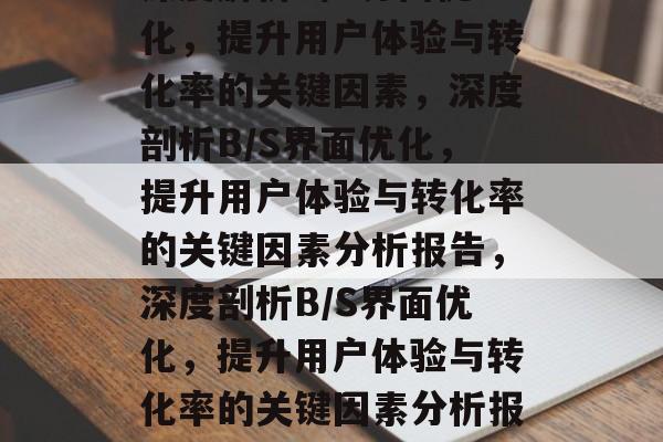 深度解析B/S界面优化,提升用户体验与转化率的关键因素,深度剖析B/S界面优化,提升用户体验与转化率的关键因素分析报告,深度剖析B/S界面优化,提升用户体验与转化率的关键因素分析报告 深度解析B/S界面优化,提升用户体验与转化率的关键因素,深度剖析B/S界面优化,提升用户体验与转化率的关键因素分析报告,深度剖析B/S界面优化,提升用户体验与转化率的关键因素分析报告