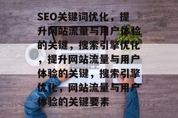 SEO关键词优化，提升网站流量与用户体验的关键，搜索引擎优化，提升网站流量与用户体验的关键，搜索引擎优化，网站流量与用户体验的关键要素