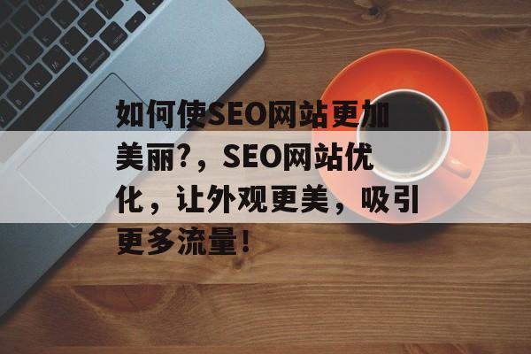 如何使SEO网站更加美丽?,SEO网站优化,让外观更美,吸引更多流量! 如何使SEO网站更加美丽?,SEO网站优化,让外观更美,吸引更多流量!