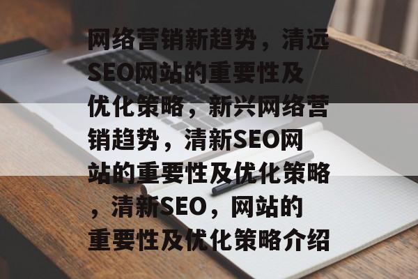 网络营销新趋势，清远SEO网站的重要性及优化策略，新兴网络营销趋势，清新SEO网站的重要性及优化策略，清新SEO，网站的重要性及优化策略介绍