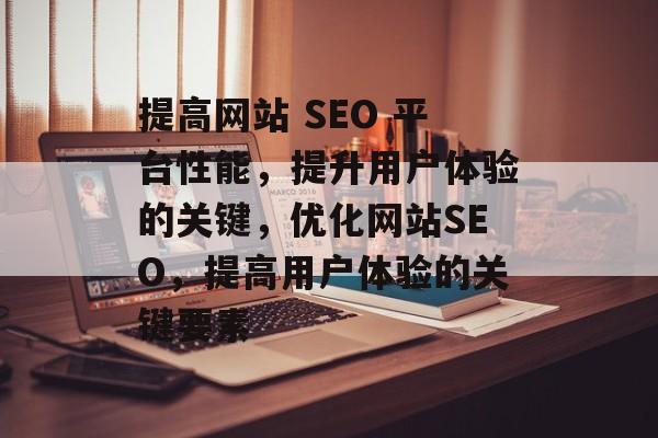 提高网站 SEO 平台性能,提升用户体验的关键,优化网站SEO,提高用户体验的关键要素 提高网站 SEO 平台性能,提升用户体验的关键,优化网站SEO,提高用户体验的关键要素