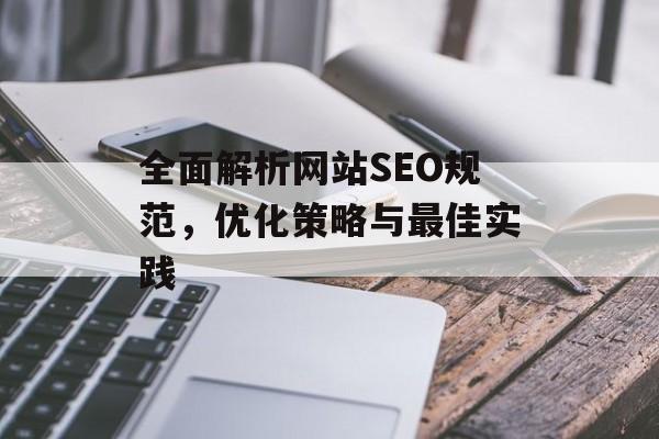 全面解析网站SEO规范,优化策略与最佳实践 全面解析网站SEO规范,优化策略与最佳实践