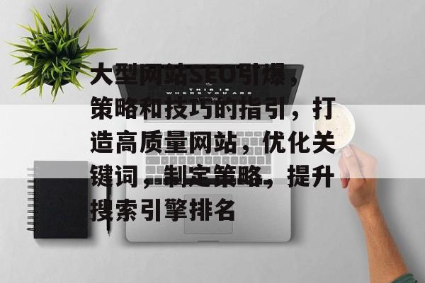 大型网站SEO引爆,策略和技巧的指引,打造高质量网站,优化关键词,制定策略,提升搜索引擎排名 大型网站SEO引爆,策略和技巧的指引,打造高质量网站,优化关键词,制定策略,提升搜索引擎排名