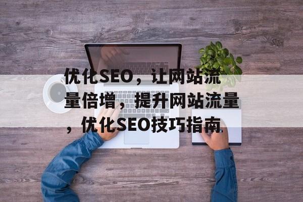 优化SEO,让网站流量倍增,提升网站流量,优化SEO技巧指南 优化SEO,让网站流量倍增,提升网站流量,优化SEO技巧指南