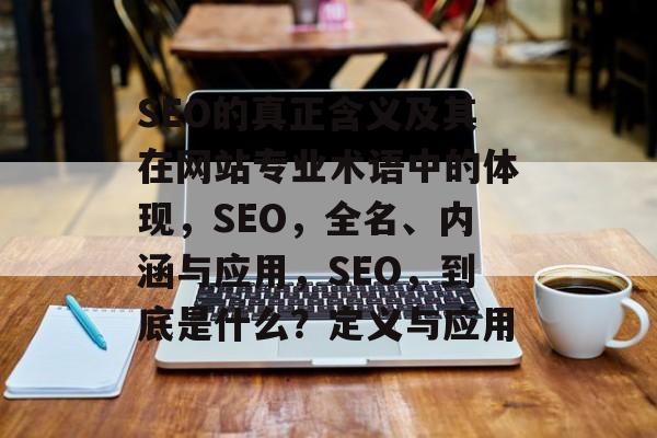 SEO的真正含义及其在网站专业术语中的体现,SEO,全名、内涵与应用,SEO,到底是什么?定义与应用 SEO的真正含义及其在网站专业术语中的体现,SEO,全名、内涵与应用,SEO,到底是什么?定义与应用
