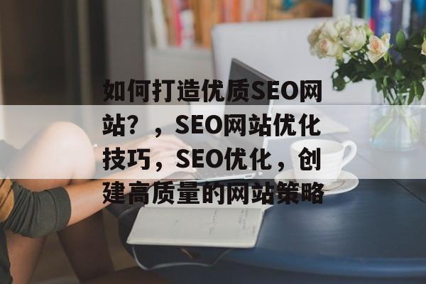 如何打造优质SEO网站?,SEO网站优化技巧,SEO优化,创建高质量的网站策略 如何打造优质SEO网站?,SEO网站优化技巧,SEO优化,创建高质量的网站策略
