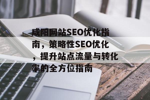 咸阳网站SEO优化指南，策略性SEO优化，提升站点流量与转化率的全方位指南