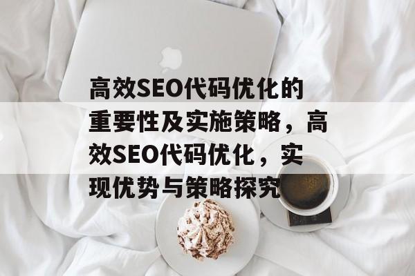 高效SEO代码优化的重要性及实施策略，高效SEO代码优化，实现优势与策略探究