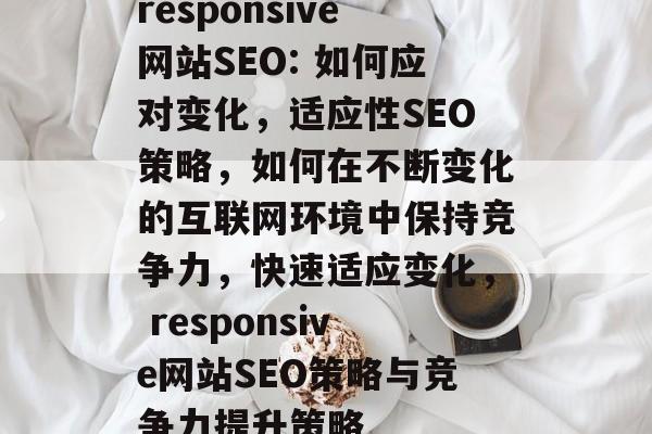 responsive网站SEO: 如何应对变化,适应性SEO策略,如何在不断变化的互联网环境中保持竞争力,快速适应变化, responsive网站SEO策略与竞争力提升策略 responsive网站SEO: 如何应对变化,适应性SEO策略,如何在不断变化的互联网环境中保持竞争力,快速适应变化, responsive网站SEO策略与竞争力提升策略