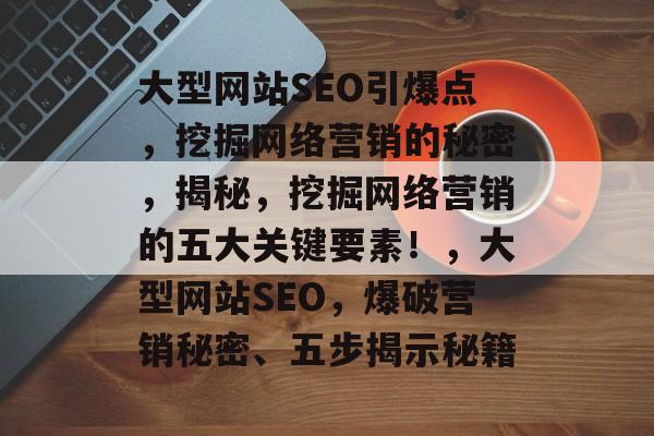 大型网站SEO引爆点,挖掘网络营销的秘密,揭秘,挖掘网络营销的五大关键要素!,大型网站SEO,爆破营销秘密、五步揭示秘籍 大型网站SEO引爆点,挖掘网络营销的秘密,揭秘,挖掘网络营销的五大关键要素!,大型网站SEO,爆破营销秘密、五步揭示秘籍