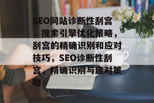 SEO网站诊断性刮宫,搜索引擎优化策略,刮宫的精确识别和应对技巧,SEO诊断性刮宫,精确识别与应对策略 SEO网站诊断性刮宫,搜索引擎优化策略,刮宫的精确识别和应对技巧,SEO诊断性刮宫,精确识别与应对策略