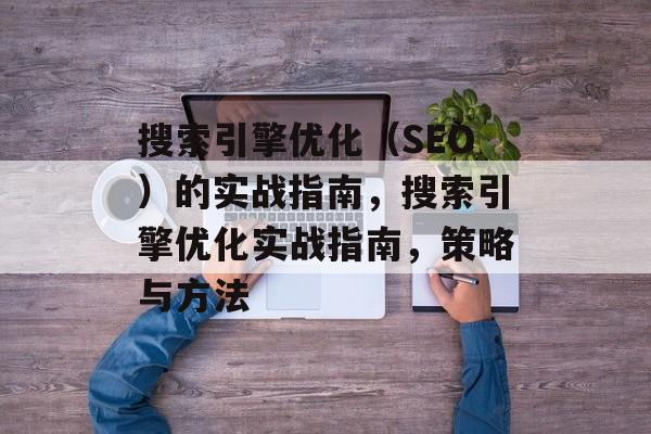 搜索引擎优化(SEO)的实战指南,搜索引擎优化实战指南,策略与方法 搜索引擎优化(SEO)的实战指南,搜索引擎优化实战指南,策略与方法
