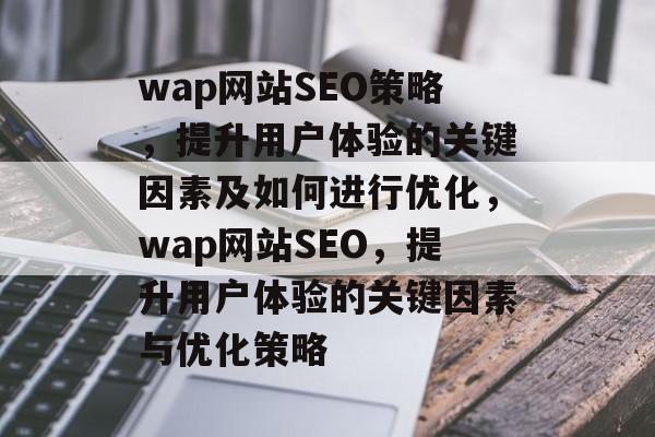 wap网站SEO策略,提升用户体验的关键因素及如何进行优化,wap网站SEO,提升用户体验的关键因素与优化策略 wap网站SEO策略,提升用户体验的关键因素及如何进行优化,wap网站SEO,提升用户体验的关键因素与优化策略