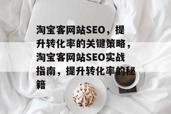 淘宝客网站SEO,提升转化率的关键策略,淘宝客网站SEO实战指南,提升转化率的秘籍 淘宝客网站SEO,提升转化率的关键策略,淘宝客网站SEO实战指南,提升转化率的秘籍