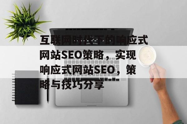 互联网时代下的响应式网站SEO策略，实现响应式网站SEO，策略与技巧分享