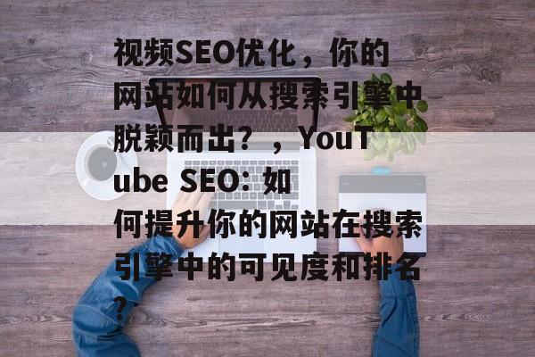 视频SEO优化，你的网站如何从搜索引擎中脱颖而出？，YouTube SEO: 如何提升你的网站在搜索引擎中的可见度和排名?