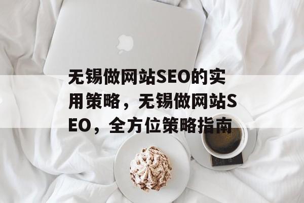 无锡做网站SEO的实用策略，无锡做网站SEO，全方位策略指南