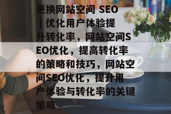 更换网站空间 SEO | 优化用户体验提升转化率，网站空间SEO优化，提高转化率的策略和技巧，网站空间SEO优化，提升用户体验与转化率的关键策略