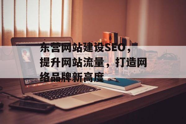 东营网站建设SEO,提升网站流量,打造网络品牌新高度 东营网站建设SEO,提升网站流量,打造网络品牌新高度