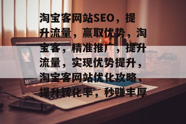 淘宝客网站SEO,提升流量,赢取优势,淘宝客,精准推广,提升流量,实现优势提升,淘宝客网站优化攻略,提升转化率,秒赚丰厚! 淘宝客网站SEO,提升流量,赢取优势,淘宝客,精准推广,提升流量,实现优势提升,淘宝客网站优化攻略,提升转化率,秒赚丰厚!