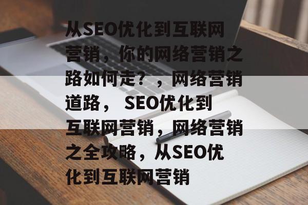 从SEO优化到互联网营销，你的网络营销之路如何走？，网络营销道路， SEO优化到互联网营销，网络营销之全攻略，从SEO优化到互联网营销
