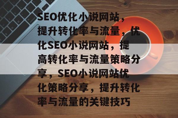 SEO优化小说网站，提升转化率与流量，优化SEO小说网站，提高转化率与流量策略分享，SEO小说网站优化策略分享，提升转化率与流量的关键技巧