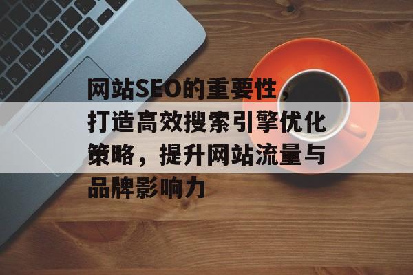 网站SEO的重要性,打造高效搜索引擎优化策略,提升网站流量与品牌影响力 网站SEO的重要性,打造高效搜索引擎优化策略,提升网站流量与品牌影响力