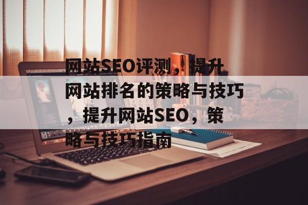 网站SEO评测，提升网站排名的策略与技巧，提升网站SEO，策略与技巧指南