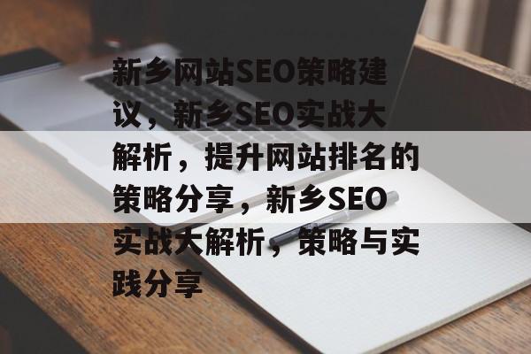 新乡网站SEO策略建议，新乡SEO实战大解析，提升网站排名的策略分享，新乡SEO实战大解析，策略与实践分享