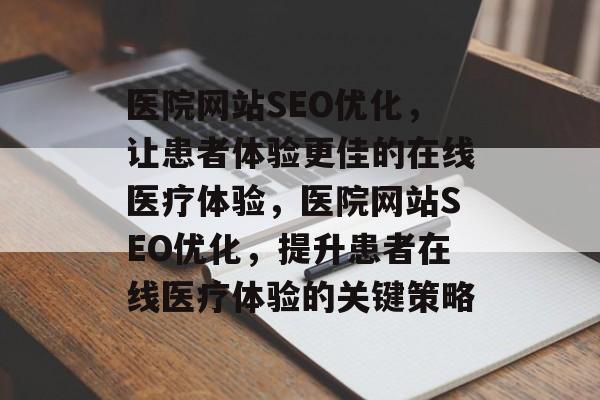 医院网站SEO优化，让患者体验更佳的在线医疗体验，医院网站SEO优化，提升患者在线医疗体验的关键策略