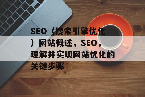 SEO(搜索引擎优化)网站概述,SEO,理解并实现网站优化的关键步骤 SEO(搜索引擎优化)网站概述,SEO,理解并实现网站优化的关键步骤
