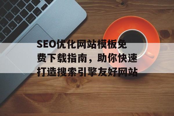 SEO优化网站模板免费下载指南,助你快速打造搜索引擎友好网站 SEO优化网站模板免费下载指南,助你快速打造搜索引擎友好网站
