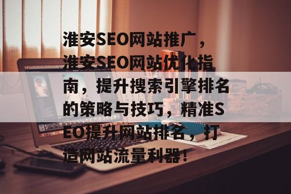 淮安SEO网站推广，淮安SEO网站优化指南，提升搜索引擎排名的策略与技巧，精准SEO提升网站排名，打造网站流量利器！