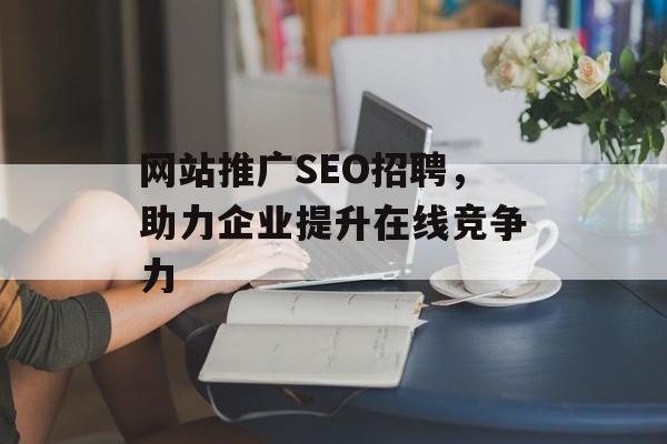 网站推广SEO招聘，助力企业提升在线竞争力